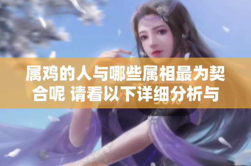 属鸡的人与哪些属相最为契合呢 请看以下详细分析与介绍