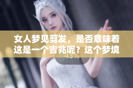 女人梦见剪发，是否意味着这是一个吉兆呢？这个梦境的深意值得探讨。