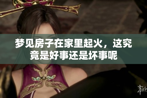 梦见房子在家里起火，这究竟是好事还是坏事呢