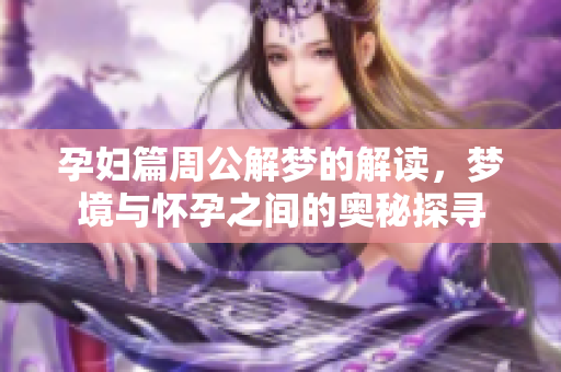 孕妇篇周公解梦的解读，梦境与怀孕之间的奥秘探寻