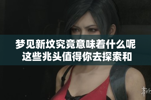 梦见新坟究竟意味着什么呢 这些兆头值得你去探索和理解