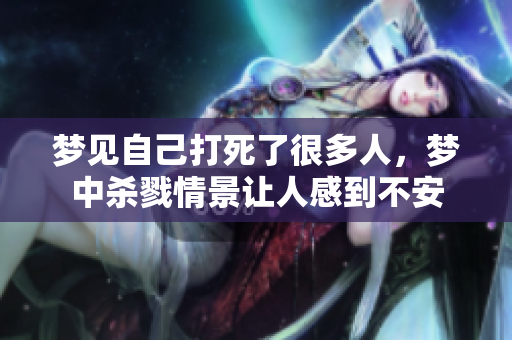 梦见自己打死了很多人，梦中杀戮情景让人感到不安