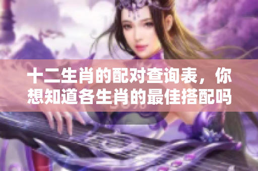 十二生肖的配对查询表，你想知道各生肖的最佳搭配吗