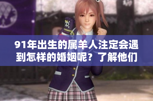 91年出生的属羊人注定会遇到怎样的婚姻呢？了解他们的婚姻运势与特点。