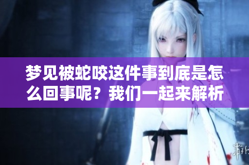 梦见被蛇咬这件事到底是怎么回事呢？我们一起来解析一下梦境的寓意吧。