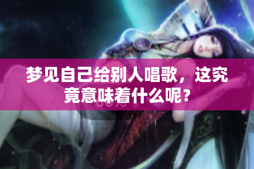 梦见自己给别人唱歌，这究竟意味着什么呢？