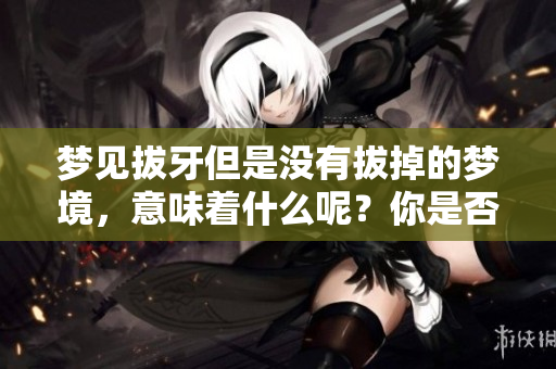 梦见拔牙但是没有拔掉的梦境，意味着什么呢？你是否了解其背后的含义？