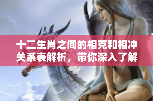 十二生肖之间的相克和相冲关系表解析，带你深入了解生肖的复杂互动