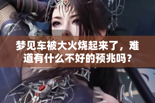 梦见车被大火烧起来了，难道有什么不好的预兆吗？
