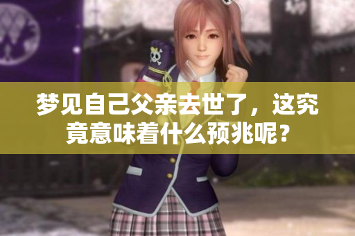 梦见自己父亲去世了,这究竟意味着什么预兆呢? 梦见自己父亲去世了,这究竟意味着什么预兆呢?