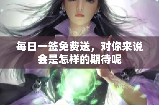 每日一签免费送，对你来说会是怎样的期待呢