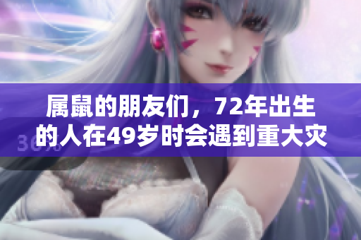 属鼠的朋友们，72年出生的人在49岁时会遇到重大灾难。