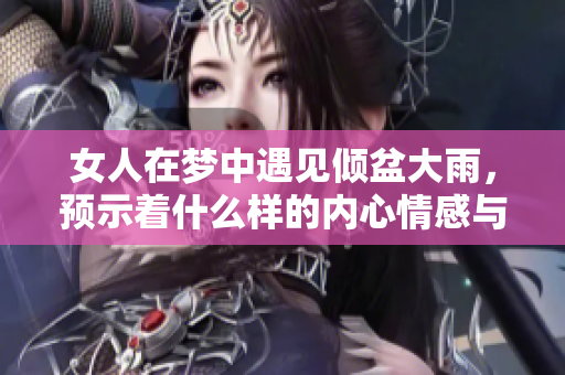 女人在梦中遇见倾盆大雨，预示着什么样的内心情感与境遇呢