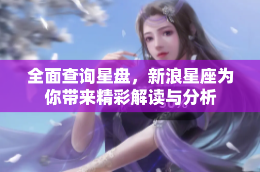 全面查询星盘，新浪星座为你带来精彩解读与分析