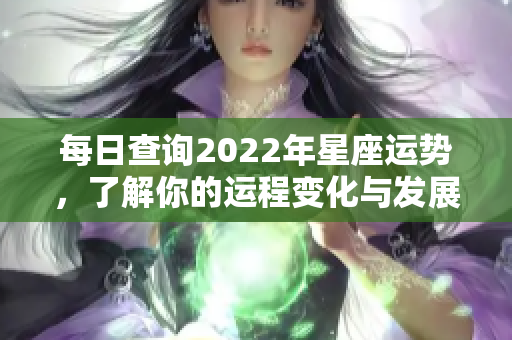 每日查询2022年星座运势，了解你的运程变化与发展情况