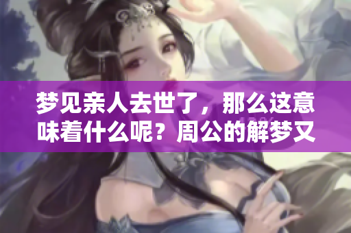 梦见亲人去世了，那么这意味着什么呢？周公的解梦又有怎样的解释呢？