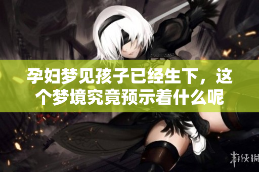孕妇梦见孩子已经生下，这个梦境究竟预示着什么呢