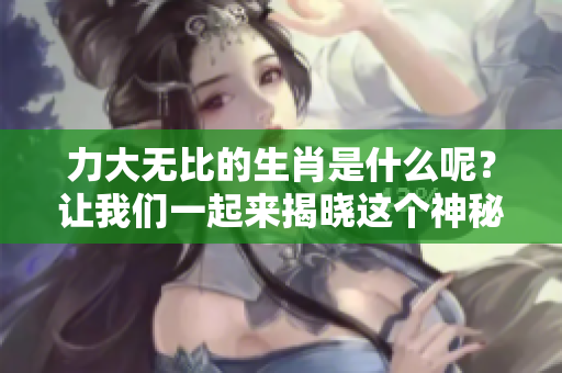 力大无比的生肖是什么呢？让我们一起来揭晓这个神秘的答案。