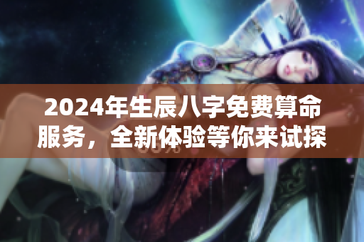 2024年生辰八字免费算命服务，全新体验等你来试探！