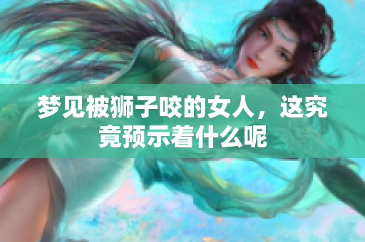 梦见被狮子咬的女人，这究竟预示着什么呢