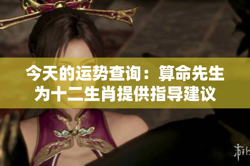 今天的运势查询：算命先生为十二生肖提供指导建议
