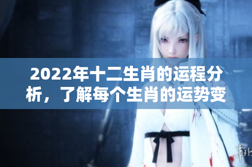 2022年十二生肖的运程分析，了解每个生肖的运势变化与影响