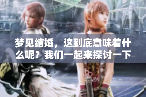 梦见结婚，这到底意味着什么呢？我们一起来探讨一下这个梦境。
