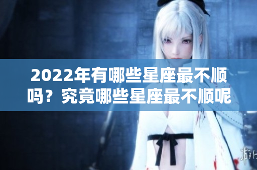 2022年有哪些星座最不顺吗？究竟哪些星座最不顺呢？