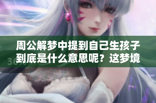 周公解梦中提到自己生孩子到底是什么意思呢？这梦境究竟暗示了什么呢？