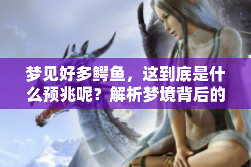 梦见好多鳄鱼，这到底是什么预兆呢？解析梦境背后的深层含义