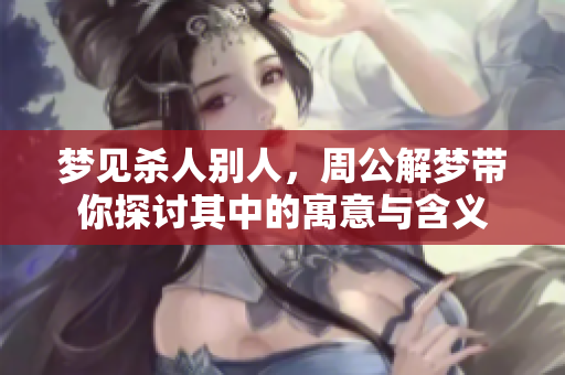 梦见杀人别人，周公解梦带你探讨其中的寓意与含义