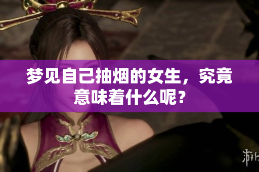 梦见自己抽烟的女生，究竟意味着什么呢？