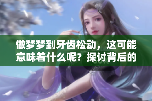 做梦梦到牙齿松动，这可能意味着什么呢？探讨背后的寓意和解读。