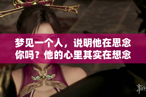 梦见一个人，说明他在思念你吗？他的心里其实在想念着你。
