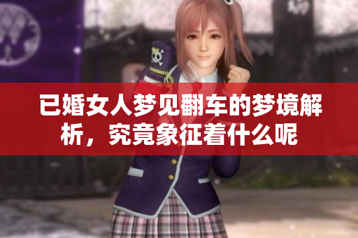 已婚女人梦见翻车的梦境解析，究竟象征着什么呢
