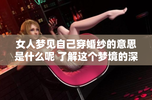 女人梦见自己穿婚纱的意思是什么呢 了解这个梦境的深层含义