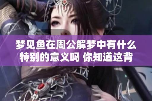 梦见鱼在周公解梦中有什么特别的意义吗 你知道这背后隐藏着怎样的预示吗