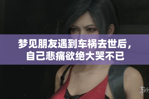 梦见朋友遇到车祸去世后，自己悲痛欲绝大哭不已