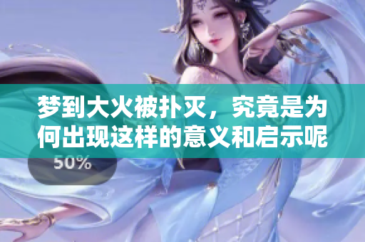 梦到大火被扑灭，究竟是为何出现这样的意义和启示呢