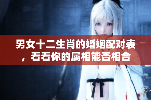 男女十二生肖的婚姻配对表，看看你的属相能否相合