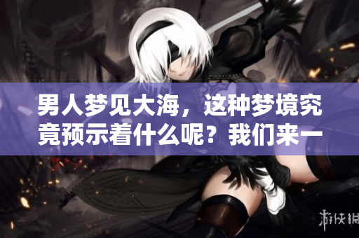 男人梦见大海，这种梦境究竟预示着什么呢？我们来一探究竟。