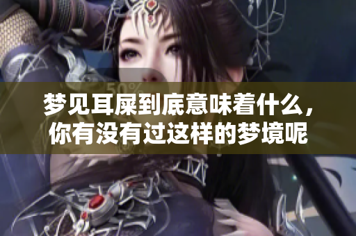 梦见耳屎到底意味着什么，你有没有过这样的梦境呢