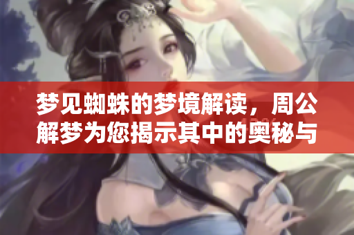 梦见蜘蛛的梦境解读，周公解梦为您揭示其中的奥秘与寓意