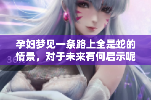 孕妇梦见一条路上全是蛇的情景，对于未来有何启示呢