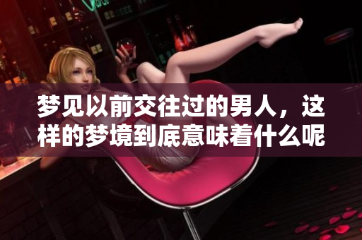梦见以前交往过的男人，这样的梦境到底意味着什么呢