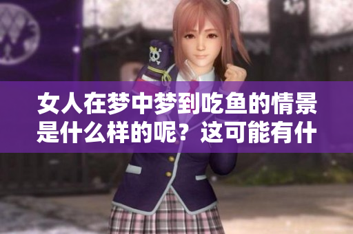 女人在梦中梦到吃鱼的情景是什么样的呢？这可能有什么特别的寓意呢？