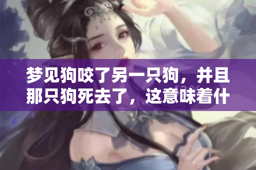 梦见狗咬了另一只狗，并且那只狗死去了，这意味着什么呢