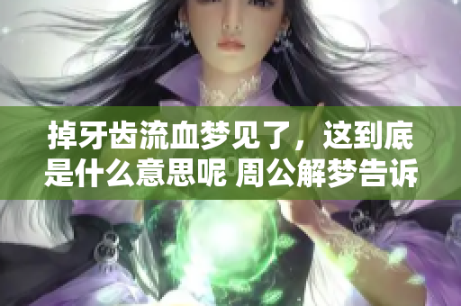 掉牙齿流血梦见了，这到底是什么意思呢 周公解梦告诉你答案