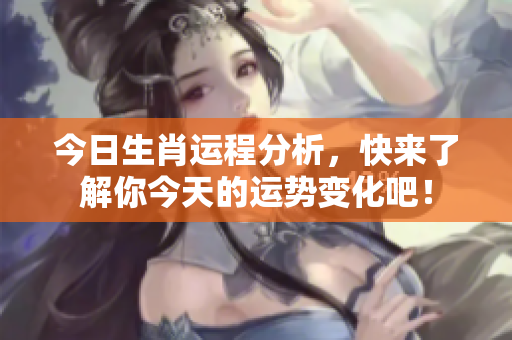 今日生肖运程分析，快来了解你今天的运势变化吧！