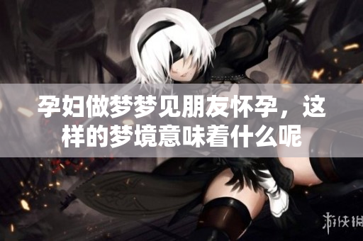 孕妇做梦梦见朋友怀孕，这样的梦境意味着什么呢